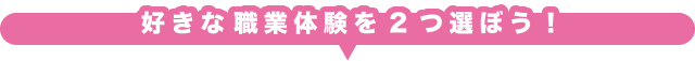 好きな職業体験を2つ選ぼう!